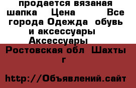 продается вязаная шапка  › Цена ­ 600 - Все города Одежда, обувь и аксессуары » Аксессуары   . Ростовская обл.,Шахты г.